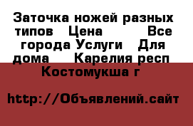 Заточка ножей разных типов › Цена ­ 200 - Все города Услуги » Для дома   . Карелия респ.,Костомукша г.